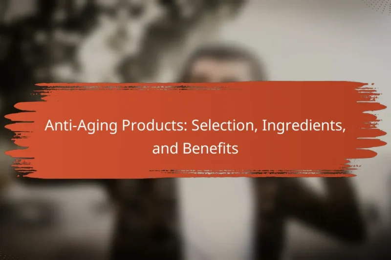 Anti-Aging Products: Selection, Ingredients, and Benefits