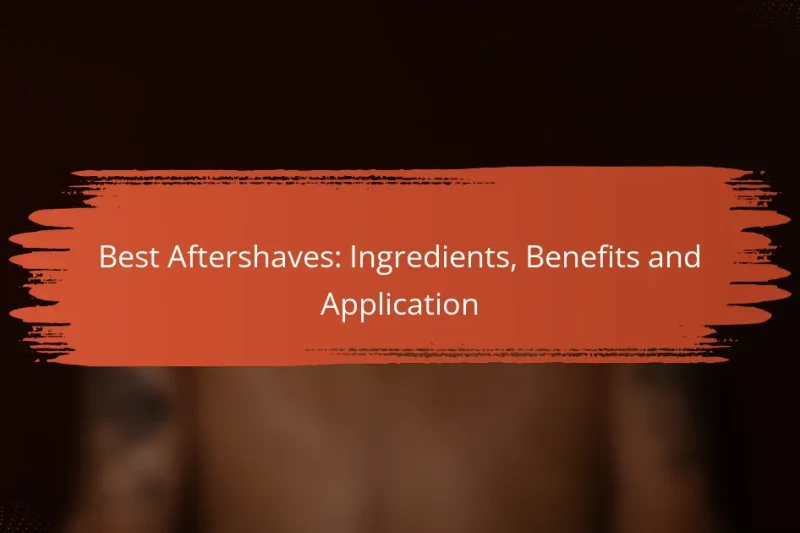 Best Aftershaves: Ingredients, Benefits and Application