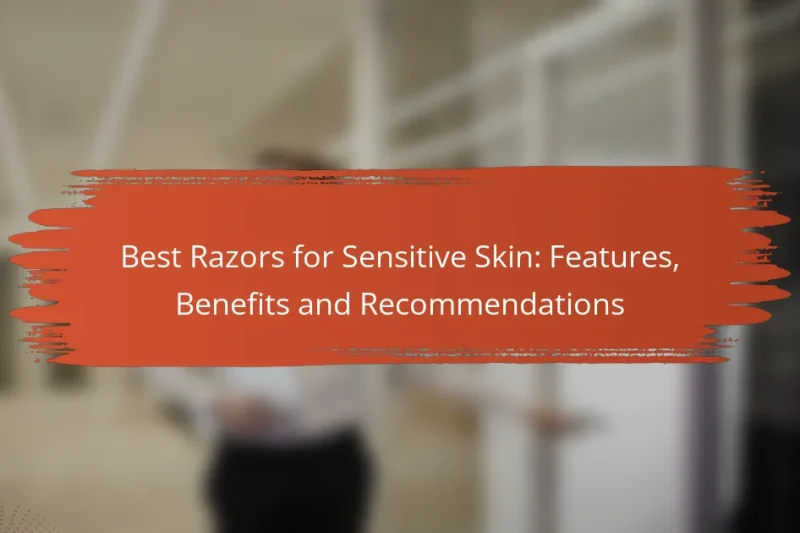 Best Razors for Sensitive Skin: Features, Benefits and Recommendations