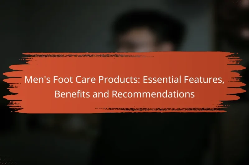 Men’s Foot Care Products: Essential Features, Benefits and Recommendations