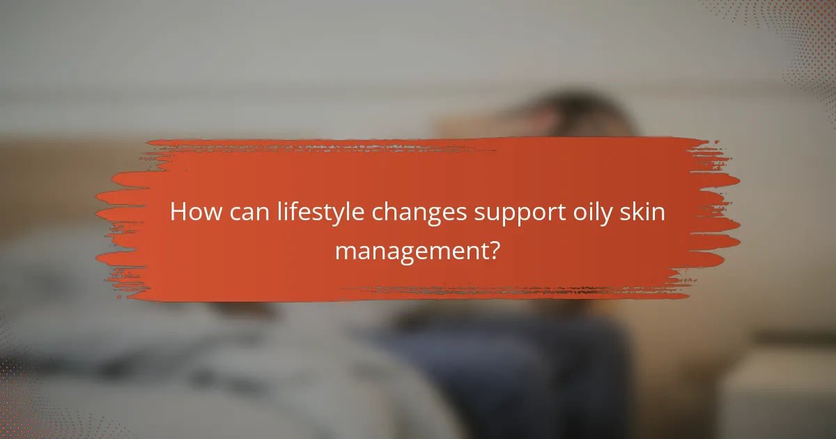 How can lifestyle changes support oily skin management?