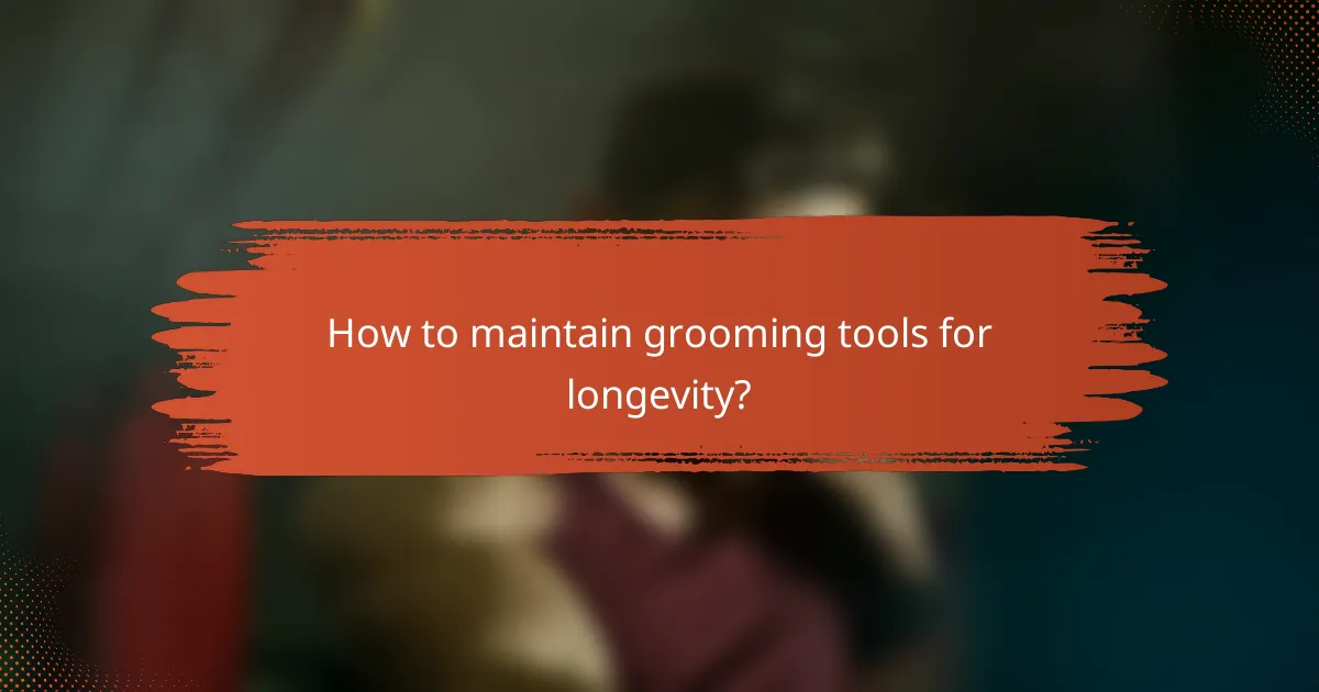 How to maintain grooming tools for longevity?
