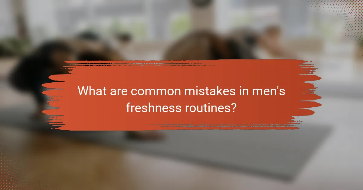 What are common mistakes in men's freshness routines?