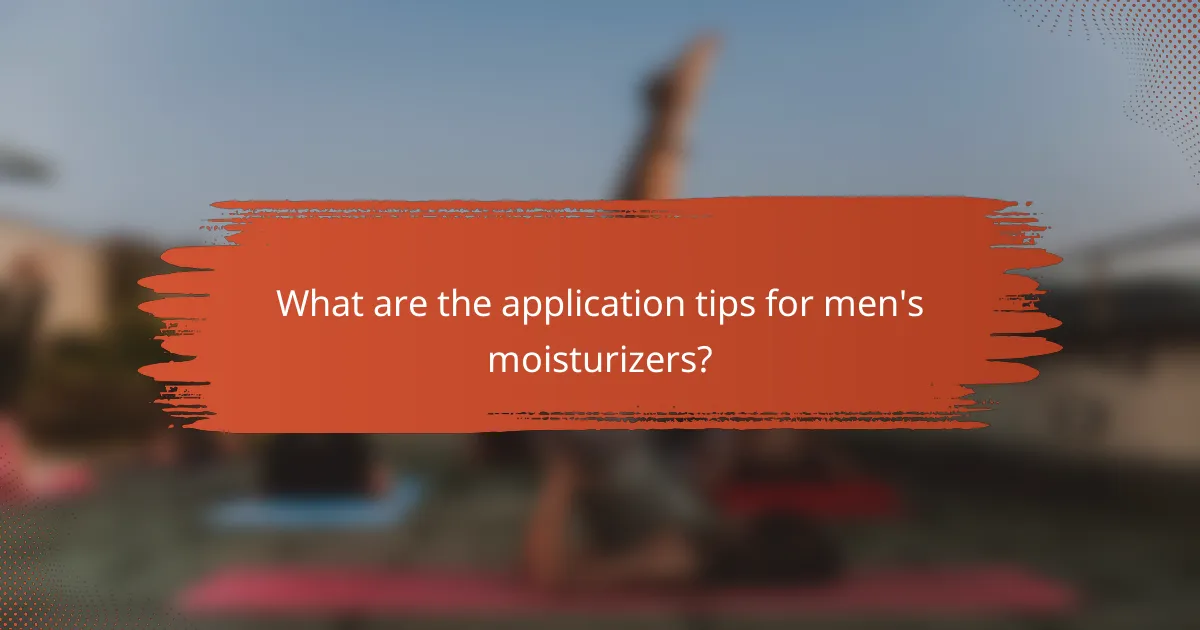 What are the application tips for men's moisturizers?