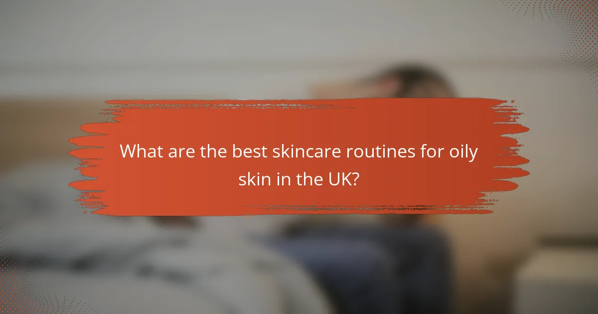 What are the best skincare routines for oily skin in the UK?