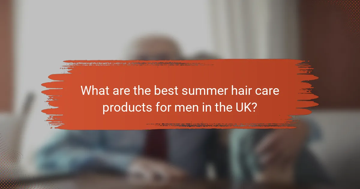 What are the best summer hair care products for men in the UK?