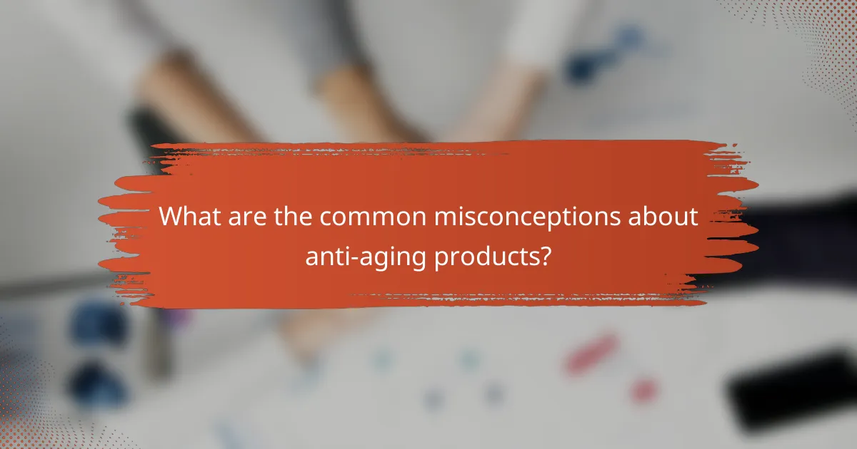 What are the common misconceptions about anti-aging products?
