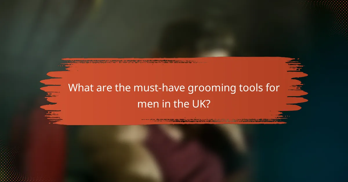 What are the must-have grooming tools for men in the UK?