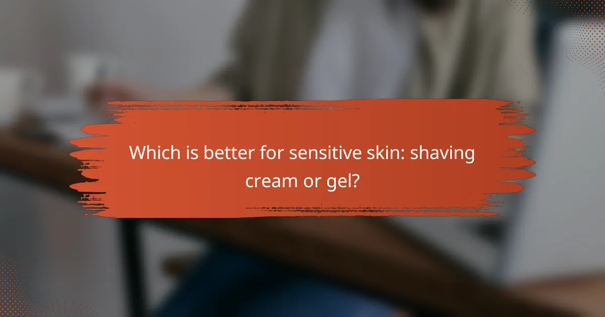 Which is better for sensitive skin: shaving cream or gel?